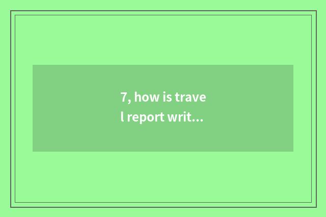 7, how is travel report written?