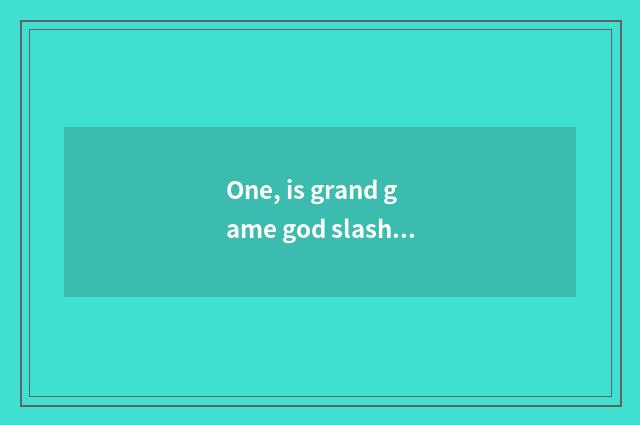 One, is grand game god slash?