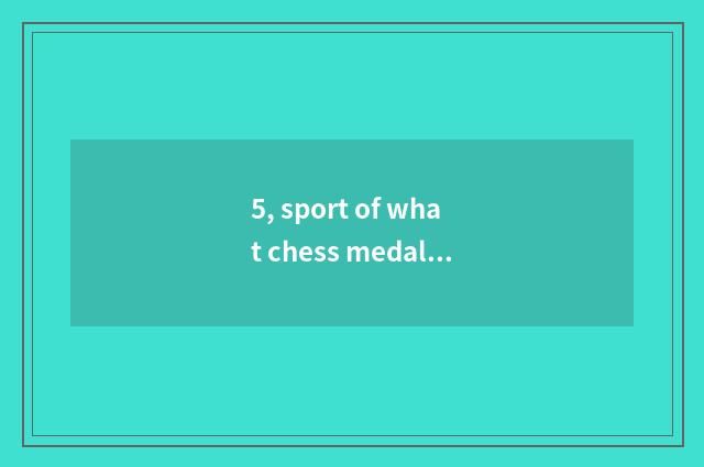 5, sport of what chess medal is amused? What does interesting chess card game ha