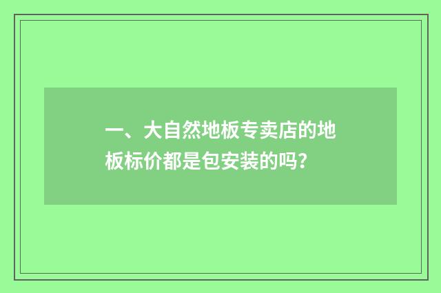一、大自然地板专卖店的地板标价都是包安装的吗？