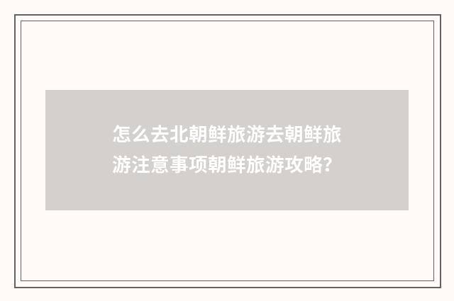 怎么去北朝鲜旅游去朝鲜旅游注意事项朝鲜旅游攻略？