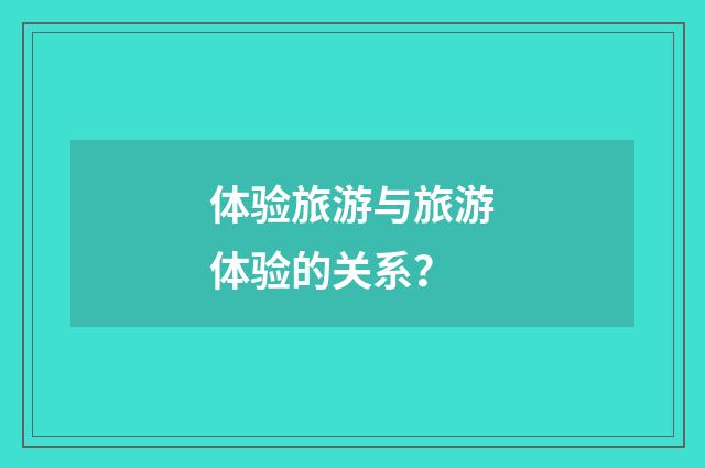 体验旅游与旅游体验的关系？
