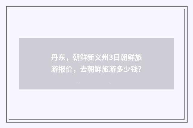 丹东，朝鲜新义州3日朝鲜旅游报价，去朝鲜旅游多少钱？