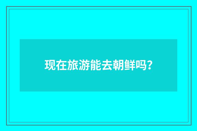 现在旅游能去朝鲜吗?