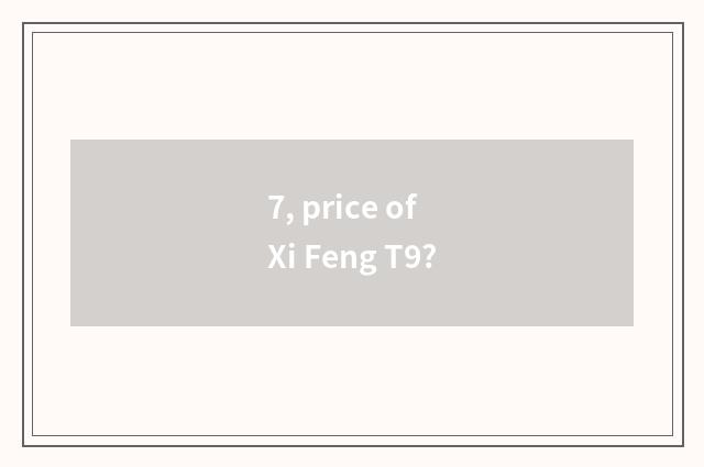 7, price of Xi Feng T9?