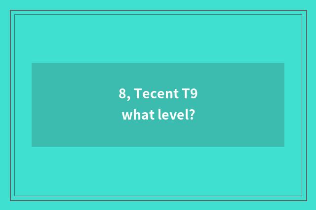 8, Tecent T9 what level?