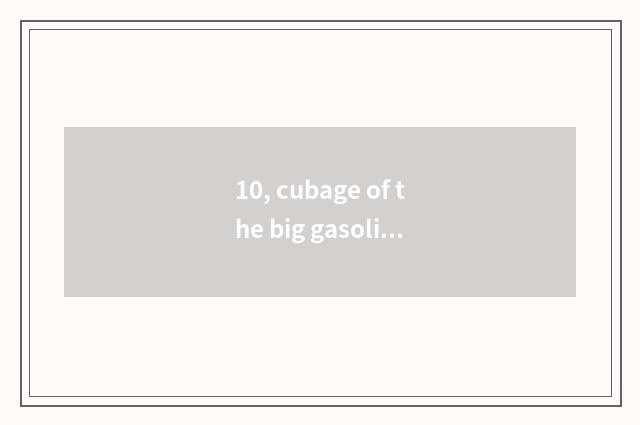 10, cubage of the big gasoline tank that connect T9?