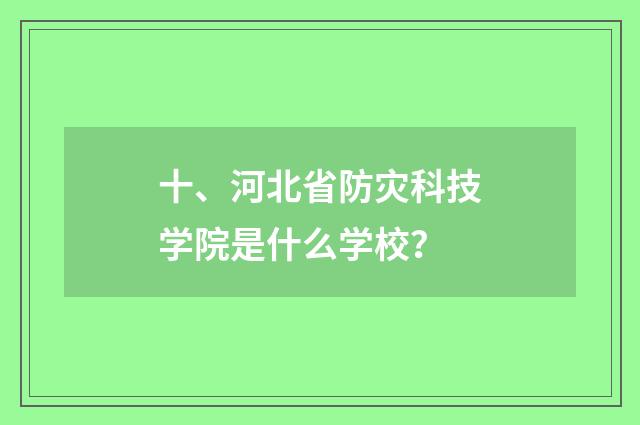 十、河北省防灾科技学院是什么学校？