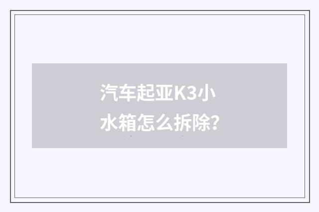 汽车起亚K3小水箱怎么拆除？