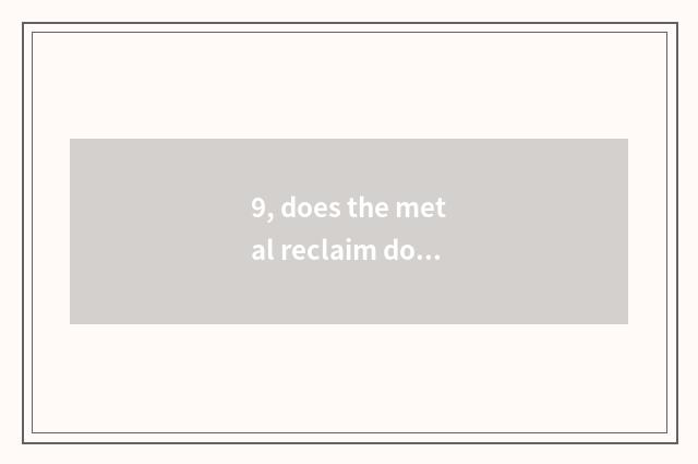 9, does the metal reclaim does the company register flow?