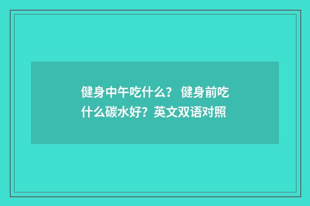 健身中午吃什么？ 健身前吃什么碳水好？英文双语对照