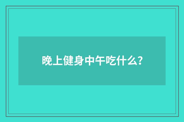 晚上健身中午吃什么?