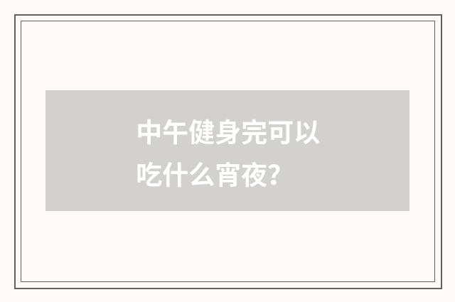 中午健身完可以吃什么宵夜？
