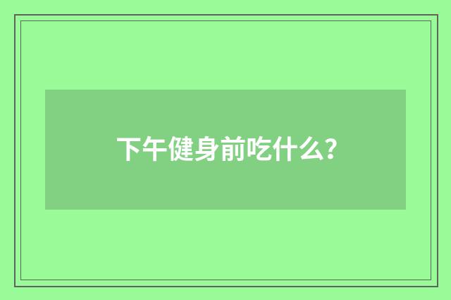 下午健身前吃什么？