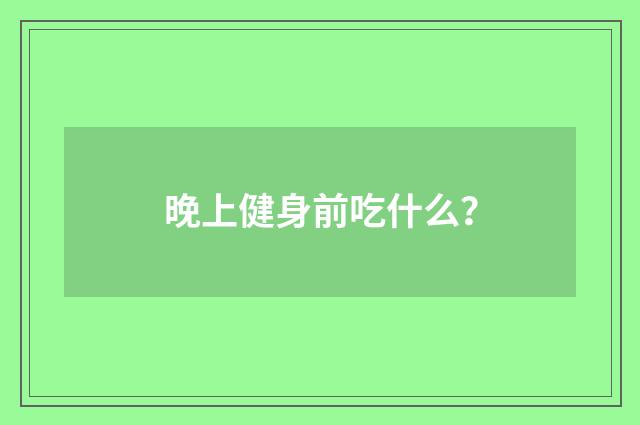 晚上健身前吃什么？