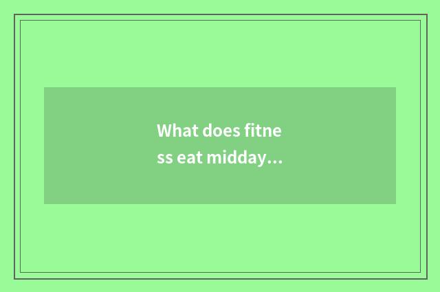 What does fitness eat midday in the evening?