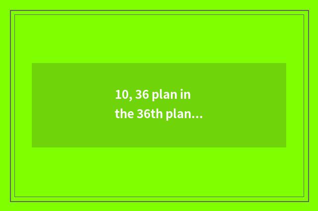 10, 36 plan in the 36th plan what be?