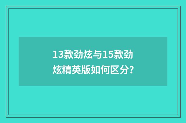 13款劲炫与15款劲炫精英版如何区分?