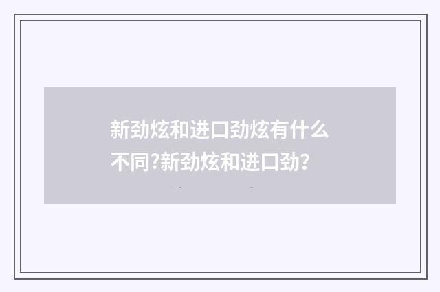 新劲炫和进口劲炫有什么不同?新劲炫和进口劲？