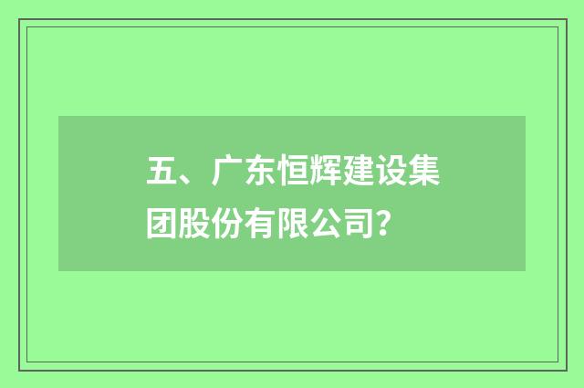五、广东恒辉建设集团股份有限公司？