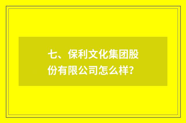 七、保利文化集团股份有限公司怎么样？