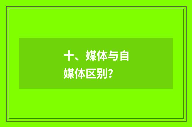 十、媒体与自媒体区别？