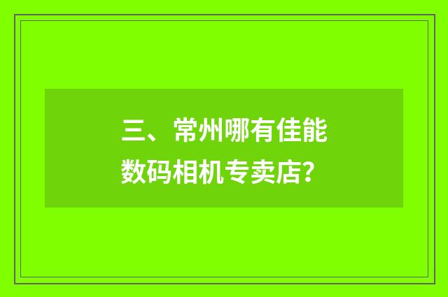 三、常州哪有佳能数码相机专卖店？