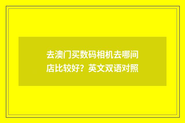 去澳门买数码相机去哪间店比较好？英文双语对照