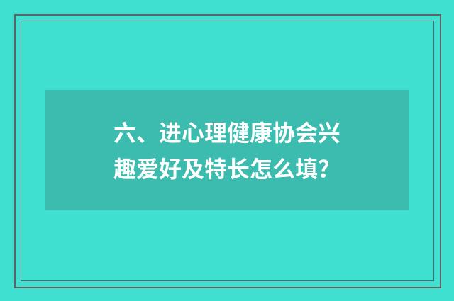 六、进心理健康协会兴趣爱好及特长怎么填？