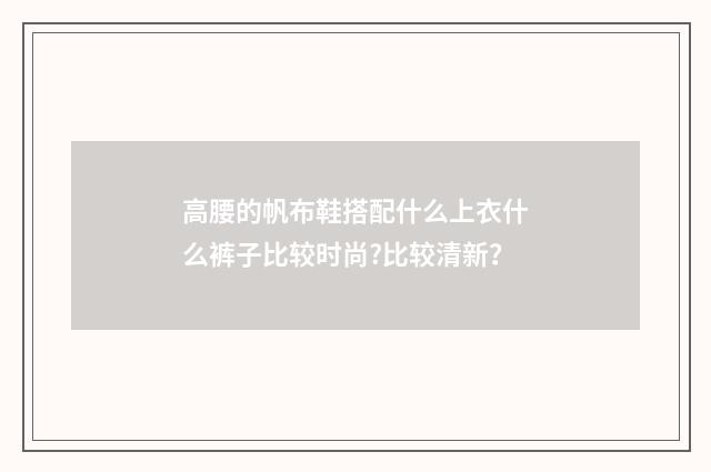 高腰的帆布鞋搭配什么上衣什么裤子比较时尚?比较清新？