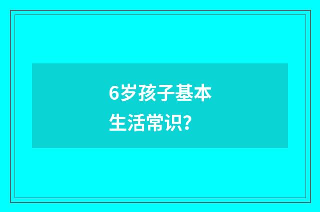 6岁孩子基本生活常识？