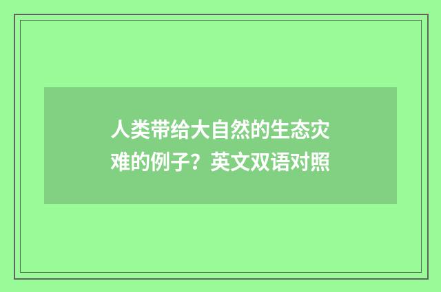 人类带给大自然的生态灾难的例子？英文双语对照