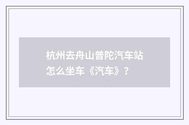 杭州去舟山普陀汽车站怎么坐车《汽车》？