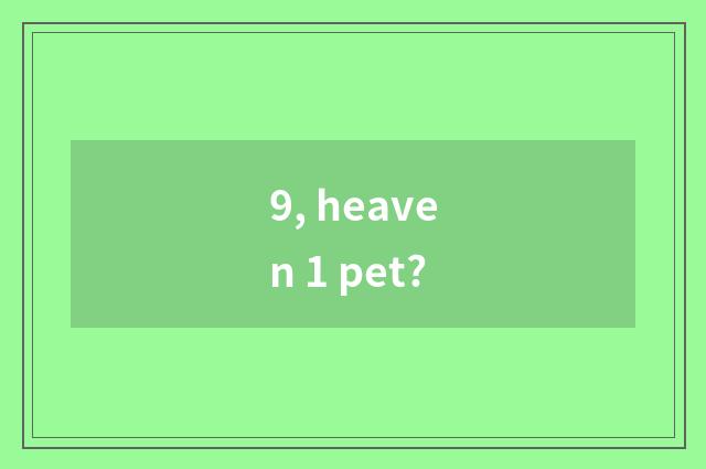 9, heaven 1 pet?