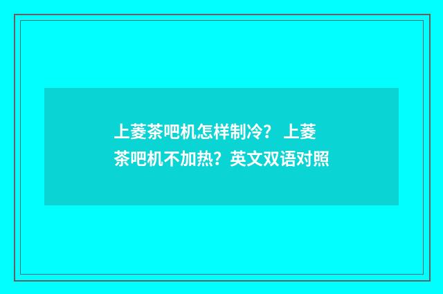 上菱茶吧机怎样制冷？ 上菱茶吧机不加热？英文双语对照