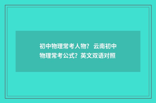 初中物理常考人物？ 云南初中物理常考公式？英文双语对照