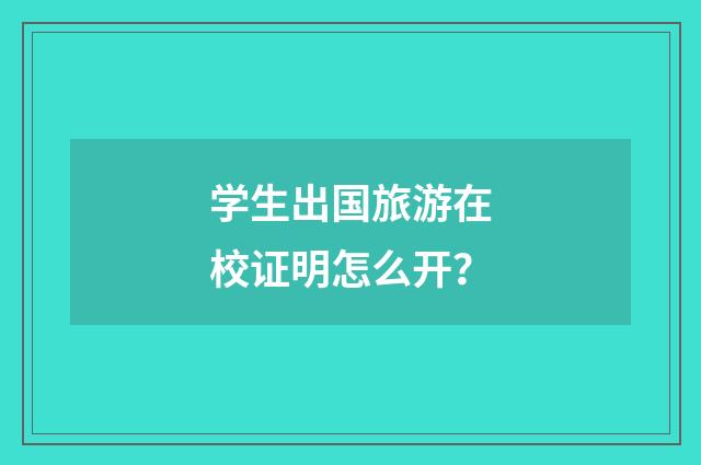 学生出国旅游在校证明怎么开？