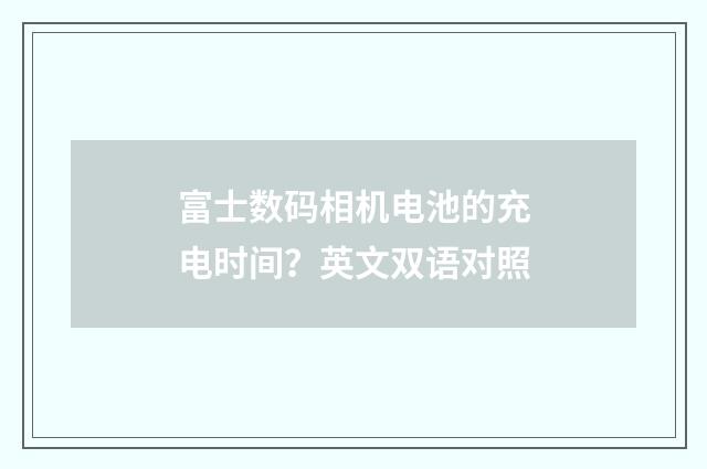 富士数码相机电池的充电时间？英文双语对照