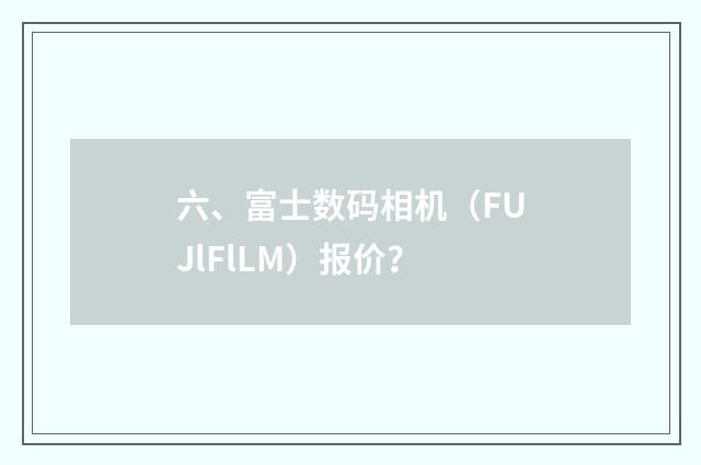 六、富士数码相机（FUJlFlLM）报价？