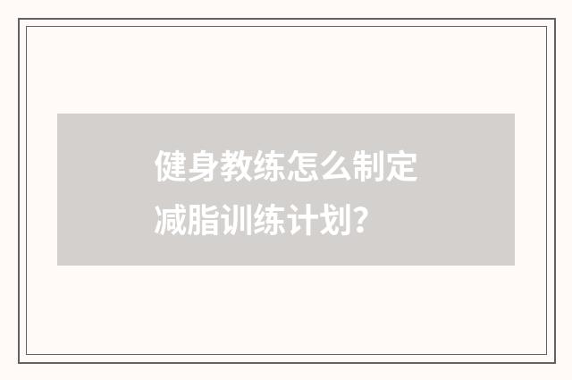 健身教练怎么制定减脂训练计划？