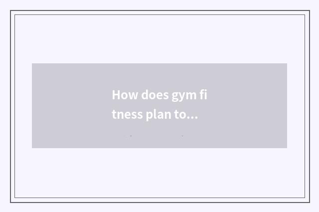 How does gym fitness plan to make?