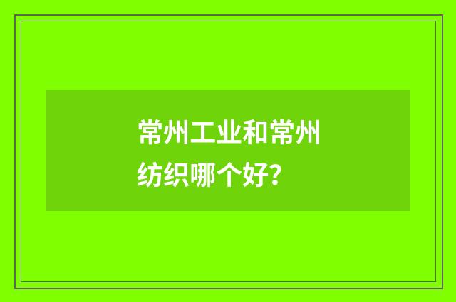 常州工业和常州纺织哪个好？