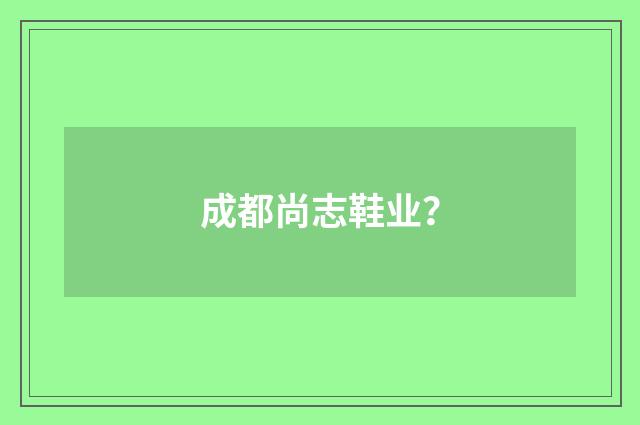成都尚志鞋业？