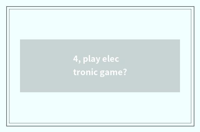 4, play electronic game?