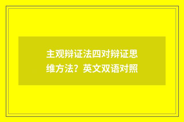 主观辩证法四对辩证思维方法？英文双语对照