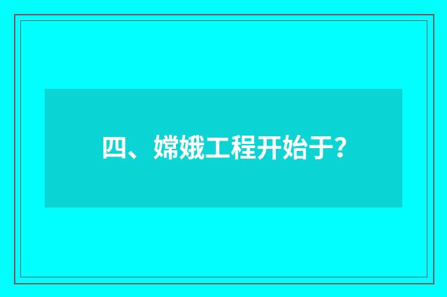 四、嫦娥工程开始于？