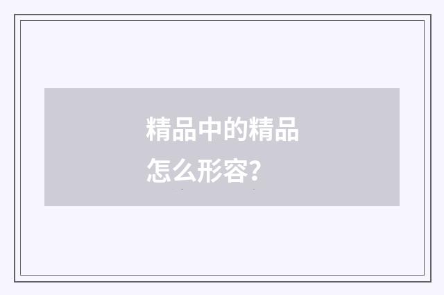 精品中的精品怎么形容？