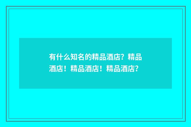 有什么知名的精品酒店？精品酒店！精品酒店！精品酒店？