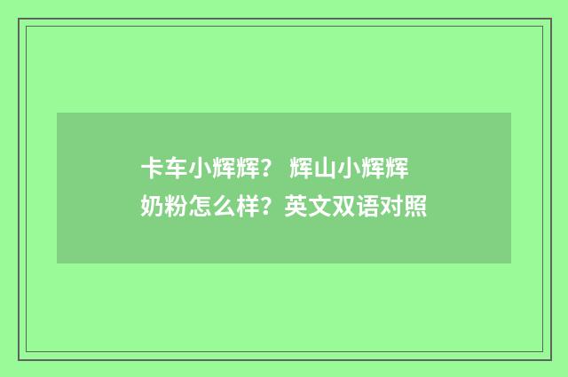 卡车小辉辉？ 辉山小辉辉奶粉怎么样？英文双语对照