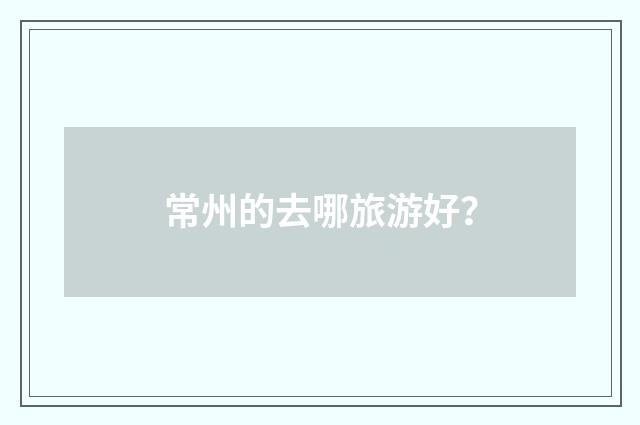 常州的去哪旅游好？